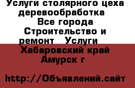 Услуги столярного цеха (деревообработка) - Все города Строительство и ремонт » Услуги   . Хабаровский край,Амурск г.